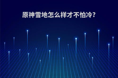 原神雪地怎么样才不怕冷?