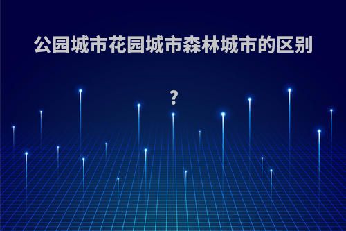 公园城市花园城市森林城市的区别?