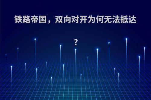 铁路帝国，双向对开为何无法抵达?
