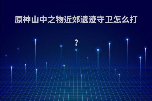 原神山中之物近郊遗迹守卫怎么打?