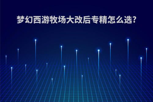 梦幻西游牧场大改后专精怎么选?