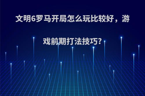 文明6罗马开局怎么玩比较好，游戏前期打法技巧?