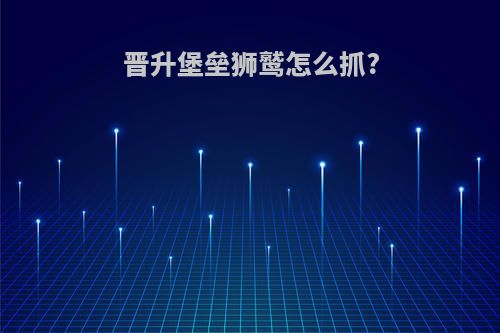 晋升堡垒狮鹫怎么抓?