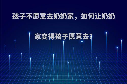 孩子不愿意去奶奶家，如何让奶奶家变得孩子愿意去?