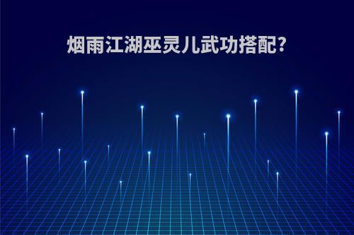 烟雨江湖巫灵儿武功搭配?