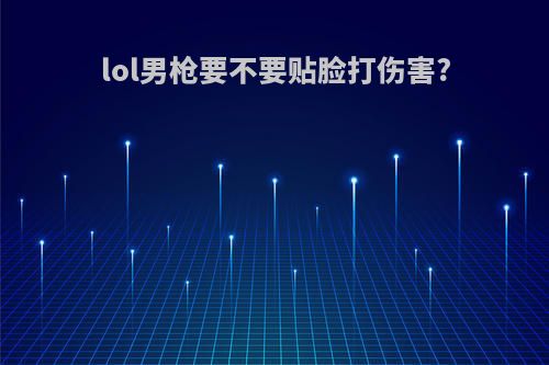 lol男枪要不要贴脸打伤害?