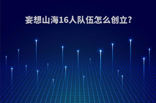 妄想山海16人队伍怎么创立?