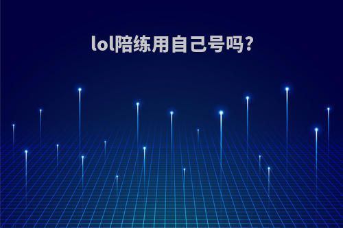 lol陪练用自己号吗?