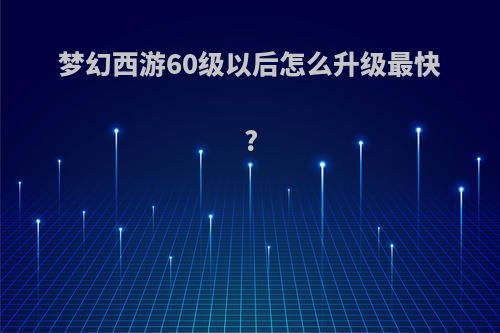 梦幻西游60级以后怎么升级最快?