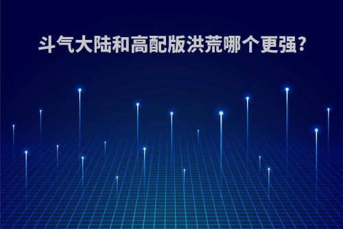 斗气大陆和高配版洪荒哪个更强?