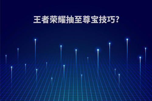 王者荣耀抽至尊宝技巧?
