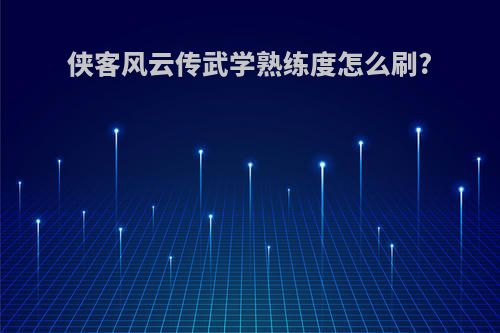 侠客风云传武学熟练度怎么刷?