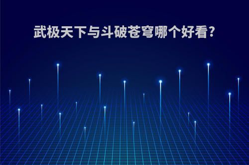 武极天下与斗破苍穹哪个好看?