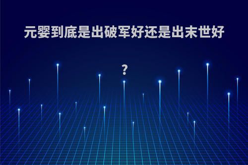 元婴到底是出破军好还是出末世好?