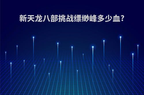 新天龙八部挑战缥缈峰多少血?