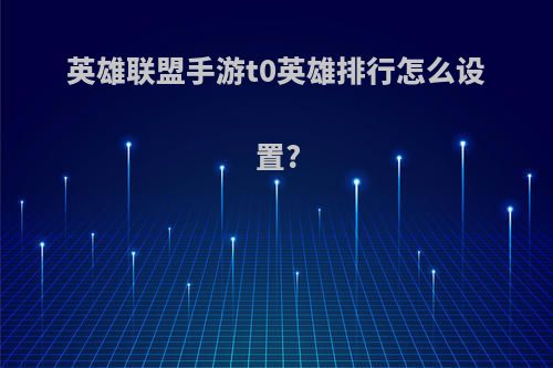 英雄联盟手游t0英雄排行怎么设置?