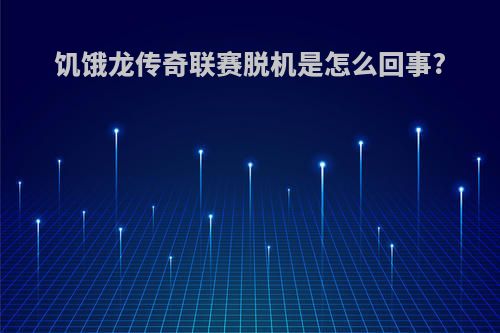 饥饿龙传奇联赛脱机是怎么回事?