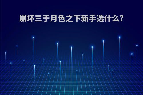 崩坏三于月色之下新手选什么?