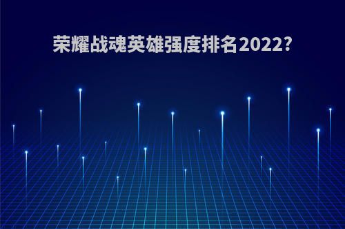 荣耀战魂英雄强度排名2022?