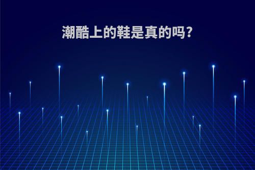 潮酷上的鞋是真的吗?