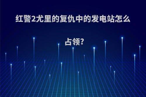 红警2尤里的复仇中的发电站怎么占领?