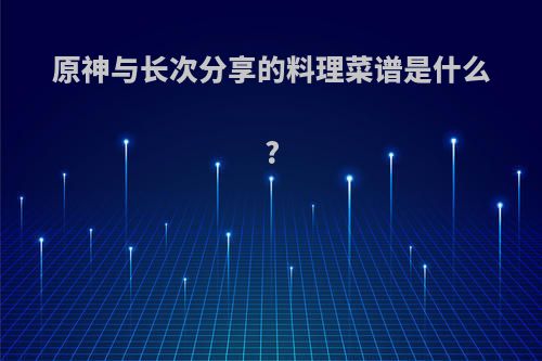 原神与长次分享的料理菜谱是什么?