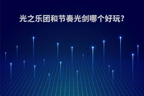 光之乐团和节奏光剑哪个好玩?