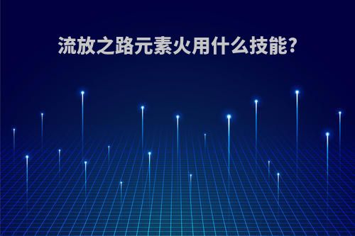 流放之路元素火用什么技能?