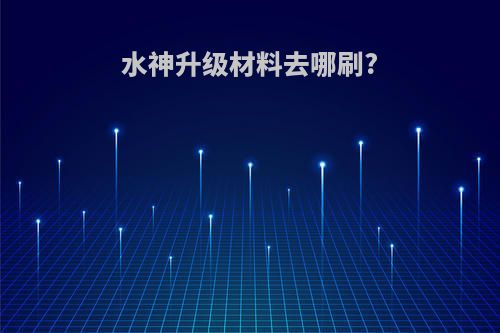 水神升级材料去哪刷?