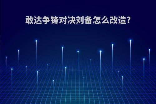 敢达争锋对决刘备怎么改造?