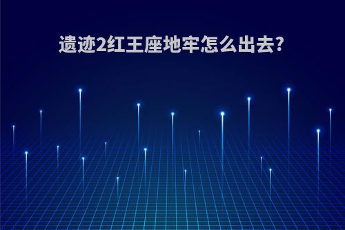 遗迹2红王座地牢怎么出去?