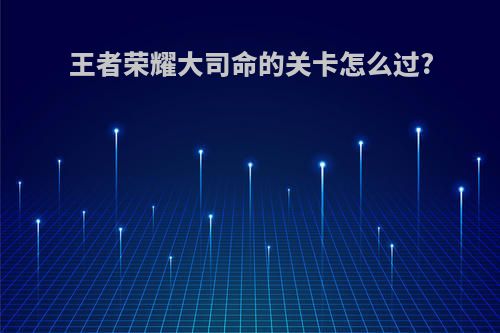 王者荣耀大司命的关卡怎么过?