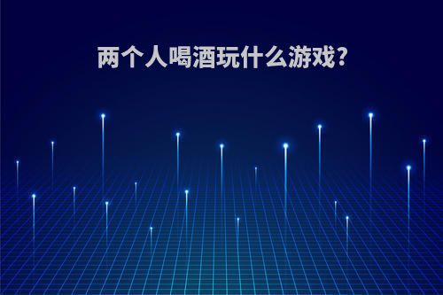两个人喝酒玩什么游戏?
