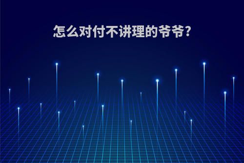 怎么对付不讲理的爷爷?