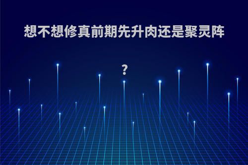 想不想修真前期先升肉还是聚灵阵?