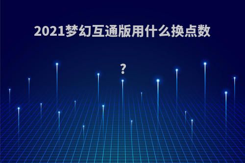 2021梦幻互通版用什么换点数?
