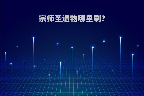 宗师圣遗物哪里刷?