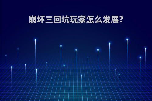 崩坏三回坑玩家怎么发展?