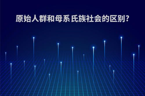 原始人群和母系氏族社会的区别?