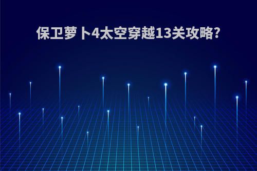 保卫萝卜4太空穿越13关攻略?
