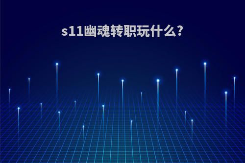 s11幽魂转职玩什么?
