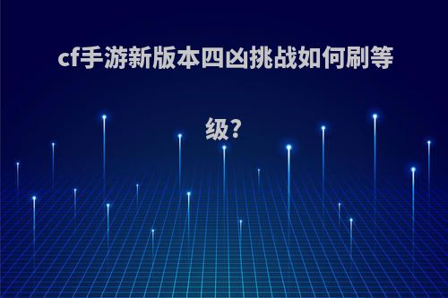 cf手游新版本四凶挑战如何刷等级?