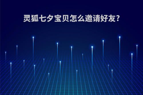 灵狐七夕宝贝怎么邀请好友?