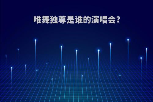 唯舞独尊是谁的演唱会?