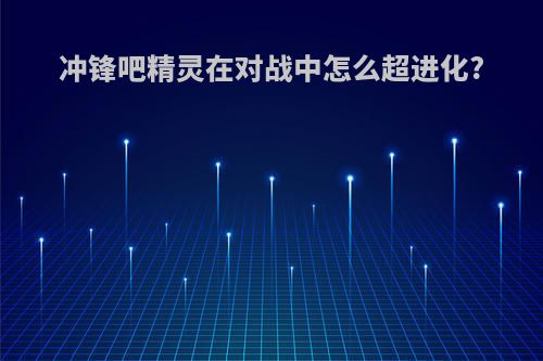 冲锋吧精灵在对战中怎么超进化?