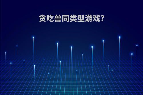 贪吃兽同类型游戏?