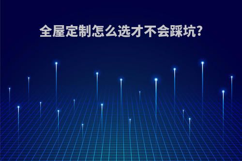 全屋定制怎么选才不会踩坑?