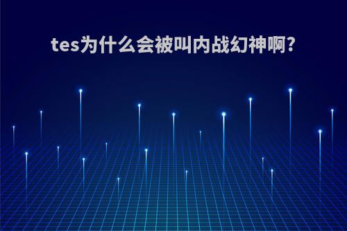 tes为什么会被叫内战幻神啊?
