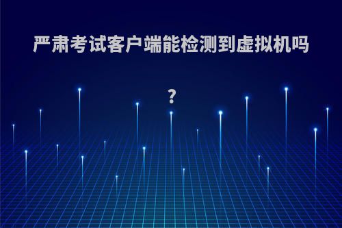 严肃考试客户端能检测到虚拟机吗?