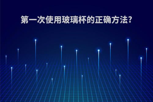 第一次使用玻璃杯的正确方法?